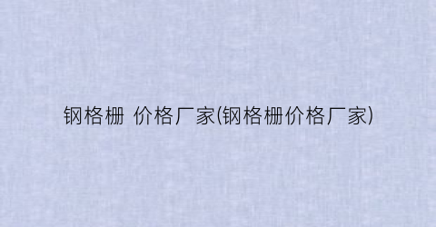 钢格栅 价格厂家(钢格栅价格厂家)